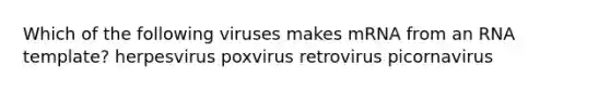 Which of the following viruses makes mRNA from an RNA template? herpesvirus poxvirus retrovirus picornavirus