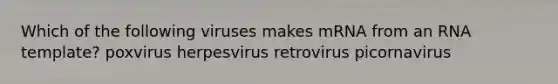 Which of the following viruses makes mRNA from an RNA template? poxvirus herpesvirus retrovirus picornavirus