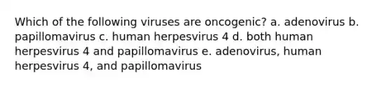 Which of the following viruses are oncogenic? a. adenovirus b. papillomavirus c. human herpesvirus 4 d. both human herpesvirus 4 and papillomavirus e. adenovirus, human herpesvirus 4, and papillomavirus