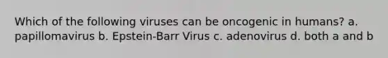 Which of the following viruses can be oncogenic in humans? a. papillomavirus b. Epstein-Barr Virus c. adenovirus d. both a and b