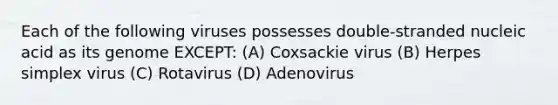 Each of the following viruses possesses double-stranded nucleic acid as its genome EXCEPT: (A) Coxsackie virus (B) Herpes simplex virus (C) Rotavirus (D) Adenovirus