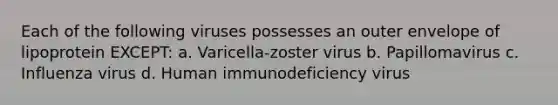 Each of the following viruses possesses an outer envelope of lipoprotein EXCEPT: a. Varicella-zoster virus b. Papillomavirus c. Influenza virus d. Human immunodeficiency virus