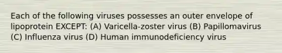 Each of the following viruses possesses an outer envelope of lipoprotein EXCEPT: (A) Varicella-zoster virus (B) Papillomavirus (C) Influenza virus (D) Human immunodeficiency virus