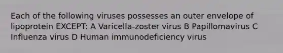 Each of the following viruses possesses an outer envelope of lipoprotein EXCEPT: A Varicella-zoster virus B Papillomavirus C Influenza virus D Human immunodeficiency virus