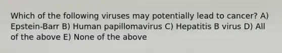 Which of the following viruses may potentially lead to cancer? A) Epstein-Barr B) Human papillomavirus C) Hepatitis B virus D) All of the above E) None of the above