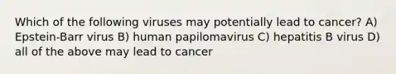 Which of the following viruses may potentially lead to cancer? A) Epstein-Barr virus B) human papilomavirus C) hepatitis B virus D) all of the above may lead to cancer