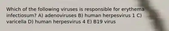 Which of the following viruses is responsible for erythema infectiosum? A) adenoviruses B) human herpesvirus 1 C) varicella D) human herpesvirus 4 E) B19 virus