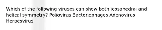 Which of the following viruses can show both icosahedral and helical symmetry? Poliovirus Bacteriophages Adenovirus Herpesvirus