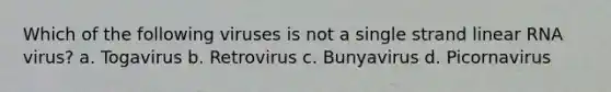 Which of the following viruses is not a single strand linear RNA virus? a. Togavirus b. Retrovirus c. Bunyavirus d. Picornavirus