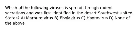 Which of the following viruses is spread through rodent secretions and was first identified in the desert Southwest United States? A) Marburg virus B) Ebolavirus C) Hantavirus D) None of the above