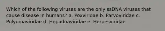 Which of the following viruses are the only ssDNA viruses that cause disease in humans? a. Poxviridae b. Parvoviridae c. Polyomaviridae d. Hepadnaviridae e. Herpesviridae