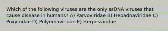 Which of the following viruses are the only ssDNA viruses that cause disease in humans? A) Parvoviridae B) Hepadnaviridae C) Poxviridae D) Polyomaviridae E) Herpesviridae