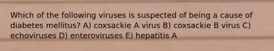 Which of the following viruses is suspected of being a cause of diabetes mellitus? A) coxsackie A virus B) coxsackie B virus C) echoviruses D) enteroviruses E) hepatitis A