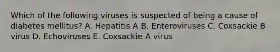 Which of the following viruses is suspected of being a cause of diabetes mellitus? A. Hepatitis A B. Enteroviruses C. Coxsackie B virus D. Echoviruses E. Coxsackie A virus