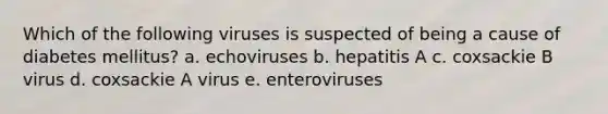 Which of the following viruses is suspected of being a cause of diabetes mellitus? a. echoviruses b. hepatitis A c. coxsackie B virus d. coxsackie A virus e. enteroviruses