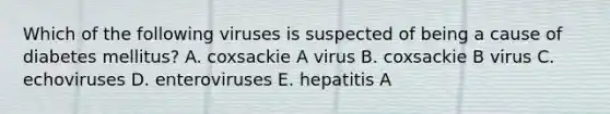 Which of the following viruses is suspected of being a cause of diabetes mellitus? A. coxsackie A virus B. coxsackie B virus C. echoviruses D. enteroviruses E. hepatitis A