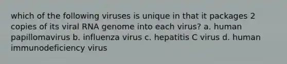 which of the following viruses is unique in that it packages 2 copies of its viral RNA genome into each virus? a. human papillomavirus b. influenza virus c. hepatitis C virus d. human immunodeficiency virus