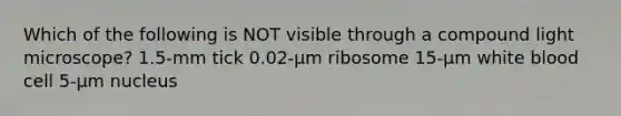 Which of the following is NOT visible through a compound light microscope? 1.5-mm tick 0.02-µm ribosome 15-µm white blood cell 5-µm nucleus