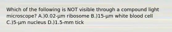 Which of the following is NOT visible through a compound light microscope? A.)0.02-µm ribosome B.)15-µm white blood cell C.)5-µm nucleus D.)1.5-mm tick