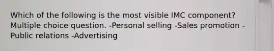 Which of the following is the most visible IMC component? Multiple choice question. -Personal selling -Sales promotion -Public relations -Advertising