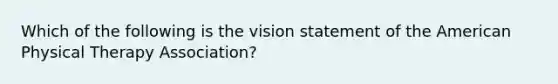 Which of the following is the vision statement of the American Physical Therapy Association?