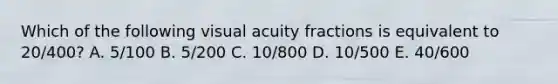 Which of the following visual acuity fractions is equivalent to 20/400? A. 5/100 B. 5/200 C. 10/800 D. 10/500 E. 40/600