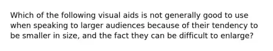 Which of the following visual aids is not generally good to use when speaking to larger audiences because of their tendency to be smaller in size, and the fact they can be difficult to enlarge?