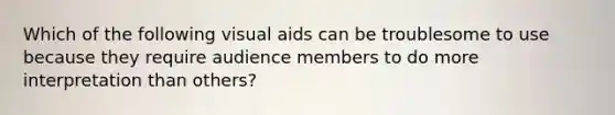 Which of the following visual aids can be troublesome to use because they require audience members to do more interpretation than others?