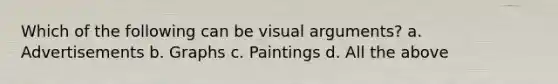 Which of the following can be visual arguments? a. Advertisements b. Graphs c. Paintings d. All the above