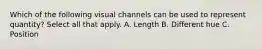 Which of the following visual channels can be used to represent quantity? Select all that apply. A. Length B. Different hue C. Position