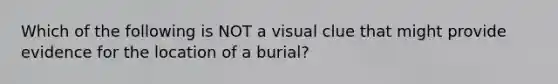 Which of the following is NOT a visual clue that might provide evidence for the location of a burial?