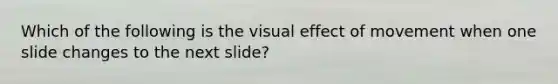 Which of the following is the visual effect of movement when one slide changes to the next slide?