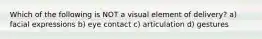 Which of the following is NOT a visual element of delivery? a) facial expressions b) eye contact c) articulation d) gestures