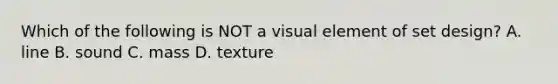 Which of the following is NOT a visual element of set design? A. line B. sound C. mass D. texture