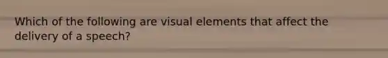 Which of the following are visual elements that affect the delivery of a speech?