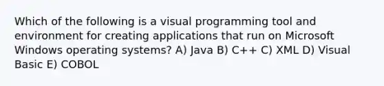 Which of the following is a visual programming tool and environment for creating applications that run on Microsoft Windows operating systems? A) Java B) C++ C) XML D) Visual Basic E) COBOL