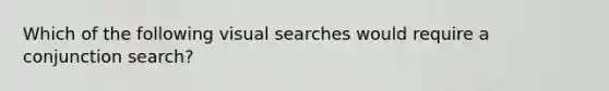 Which of the following visual searches would require a conjunction search?