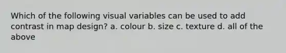 Which of the following visual variables can be used to add contrast in map design? a. colour b. size c. texture d. all of the above