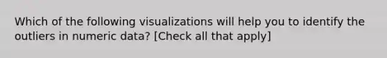 Which of the following visualizations will help you to identify the outliers in numeric data? [Check all that apply]