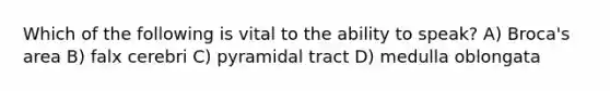 Which of the following is vital to the ability to speak? A) Broca's area B) falx cerebri C) pyramidal tract D) medulla oblongata
