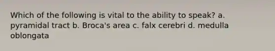 Which of the following is vital to the ability to speak? a. pyramidal tract b. Broca's area c. falx cerebri d. medulla oblongata