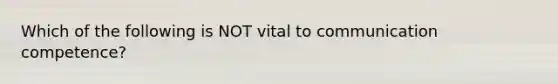 Which of the following is NOT vital to communication competence?