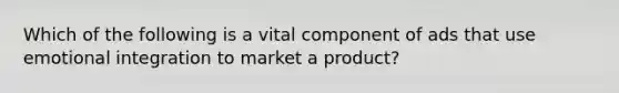 Which of the following is a vital component of ads that use emotional integration to market a product?