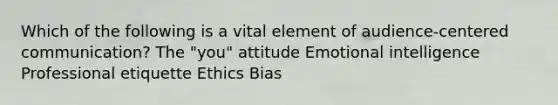 Which of the following is a vital element of audience-centered communication? The "you" attitude Emotional intelligence Professional etiquette Ethics Bias