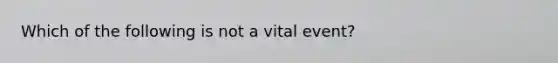 Which of the following is not a vital event?