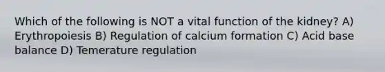 Which of the following is NOT a vital function of the kidney? A) Erythropoiesis B) Regulation of calcium formation C) Acid base balance D) Temerature regulation