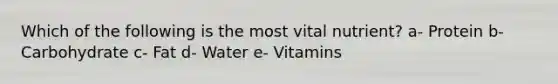 Which of the following is the most vital nutrient? a- Protein b- Carbohydrate c- Fat d- Water e- Vitamins