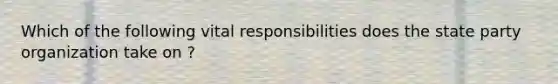 Which of the following vital responsibilities does the state party organization take on ?