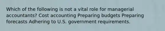 Which of the following is not a vital role for managerial accountants? Cost accounting Preparing budgets Preparing forecasts Adhering to U.S. government requirements.