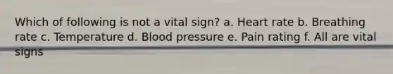 Which of following is not a vital sign? a. Heart rate b. Breathing rate c. Temperature d. Blood pressure e. Pain rating f. All are vital signs